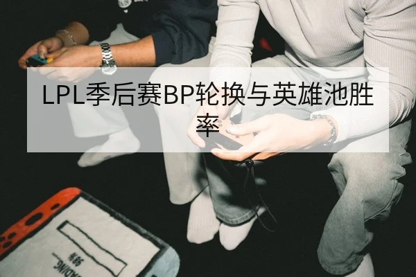 LPL季后赛BP轮换与英雄池胜率